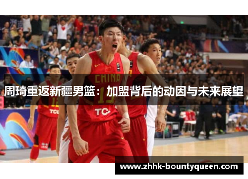 周琦重返新疆男篮：加盟背后的动因与未来展望