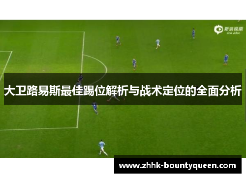 大卫路易斯最佳踢位解析与战术定位的全面分析