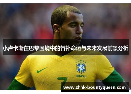 小卢卡斯在巴黎困境中的替补命运与未来发展前景分析