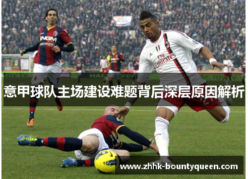 意甲球队主场建设难题背后深层原因解析