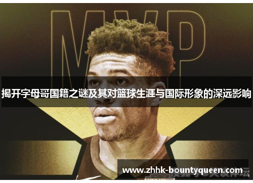揭开字母哥国籍之谜及其对篮球生涯与国际形象的深远影响