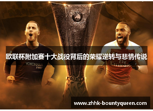 欧联杯附加赛十大战役背后的荣耀逆转与悲情传说
