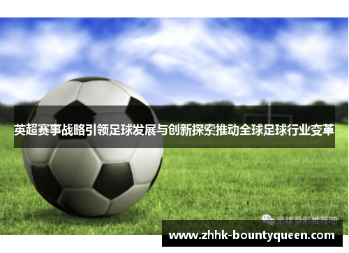 英超赛事战略引领足球发展与创新探索推动全球足球行业变革