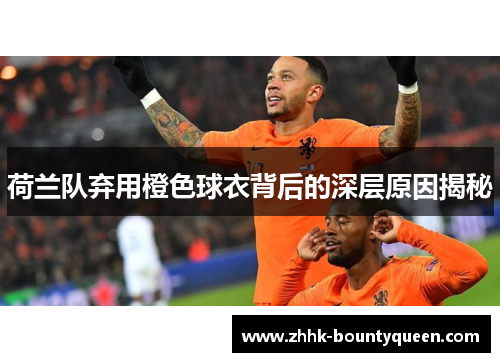 荷兰队弃用橙色球衣背后的深层原因揭秘