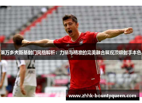 莱万多夫斯基射门风格解析：力量与精准的完美融合展现顶级射手本色