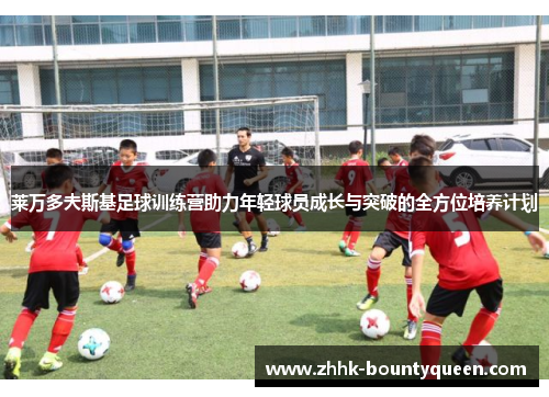 莱万多夫斯基足球训练营助力年轻球员成长与突破的全方位培养计划