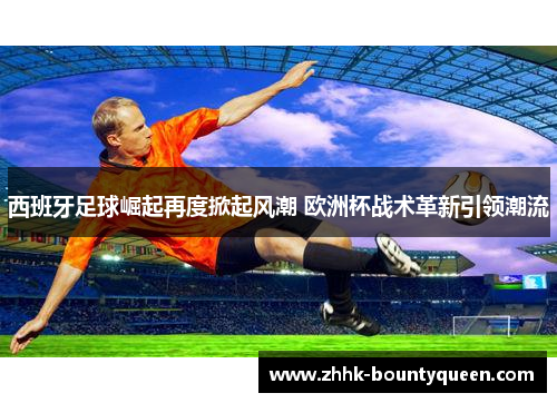 西班牙足球崛起再度掀起风潮 欧洲杯战术革新引领潮流