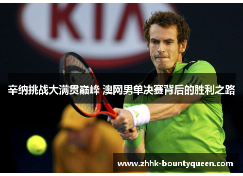 辛纳挑战大满贯巅峰 澳网男单决赛背后的胜利之路