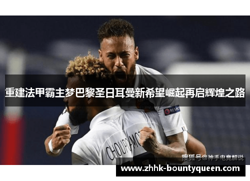 重建法甲霸主梦巴黎圣日耳曼新希望崛起再启辉煌之路