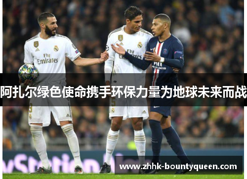 阿扎尔绿色使命携手环保力量为地球未来而战