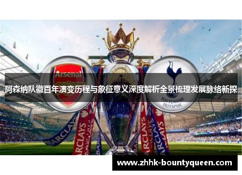 阿森纳队徽百年演变历程与象征意义深度解析全景梳理发展脉络新探
