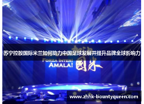 苏宁控股国际米兰如何助力中国足球发展并提升品牌全球影响力