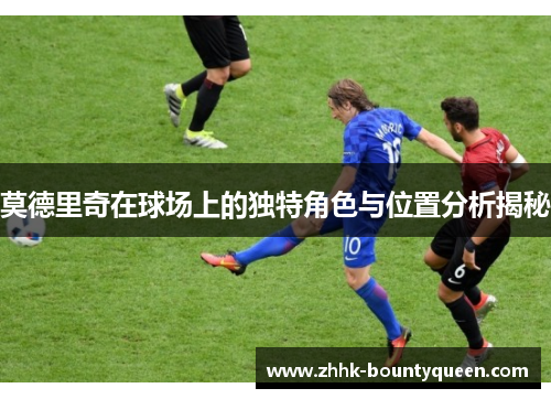 莫德里奇在球场上的独特角色与位置分析揭秘