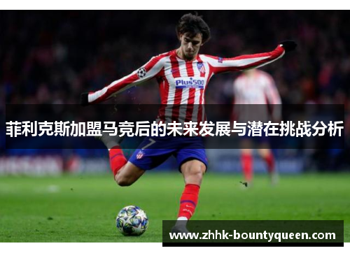 菲利克斯加盟马竞后的未来发展与潜在挑战分析