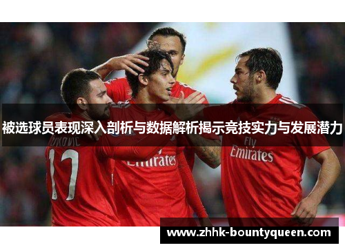被选球员表现深入剖析与数据解析揭示竞技实力与发展潜力
