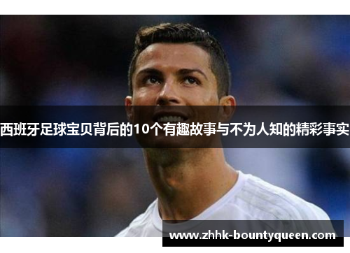 西班牙足球宝贝背后的10个有趣故事与不为人知的精彩事实