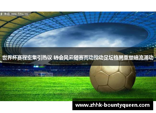 世界杯赛程密集引热议 转会风云随赛而动搅动足坛格局重塑暗流涌动