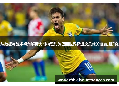 从数据与战术视角解析奥斯梅恩对阵巴西世界杯进攻贡献关键表现研究