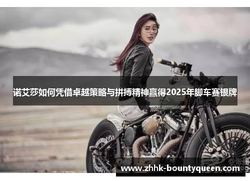 诺艾莎如何凭借卓越策略与拼搏精神赢得2025年脚车赛银牌