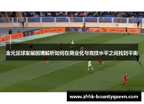 金元足球发展困境解析如何在商业化与竞技水平之间找到平衡