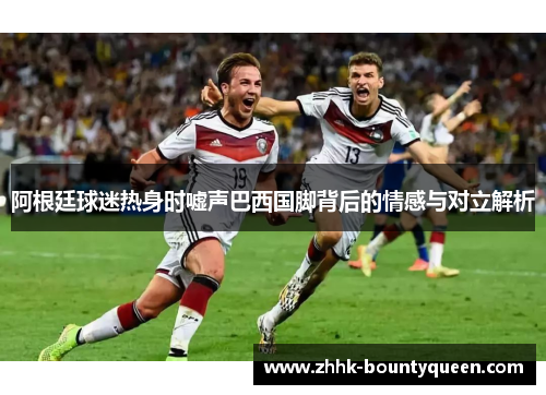 阿根廷球迷热身时嘘声巴西国脚背后的情感与对立解析
