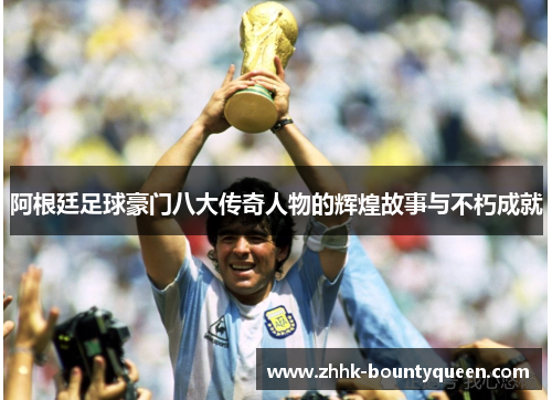 阿根廷足球豪门八大传奇人物的辉煌故事与不朽成就