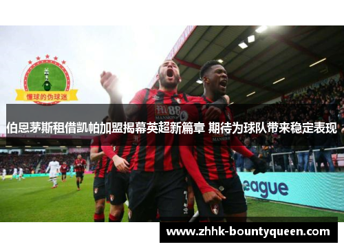 伯恩茅斯租借凯帕加盟揭幕英超新篇章 期待为球队带来稳定表现