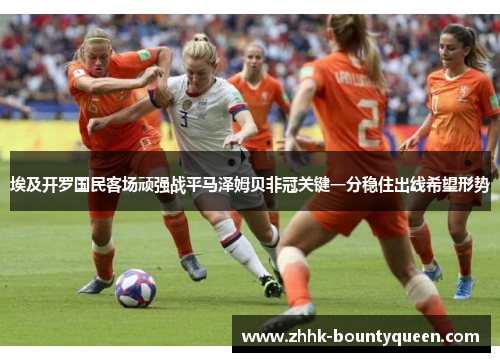 埃及开罗国民客场顽强战平马泽姆贝非冠关键一分稳住出线希望形势