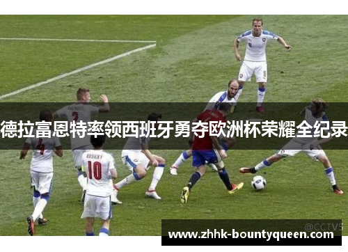 德拉富恩特率领西班牙勇夺欧洲杯荣耀全纪录