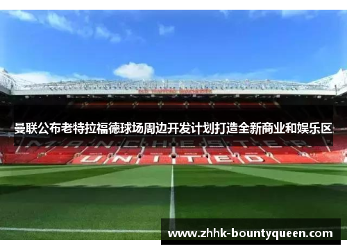 曼联公布老特拉福德球场周边开发计划打造全新商业和娱乐区