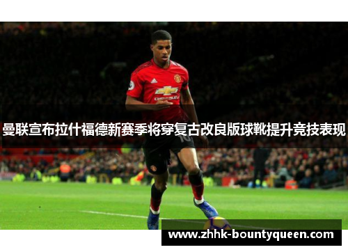 曼联宣布拉什福德新赛季将穿复古改良版球靴提升竞技表现