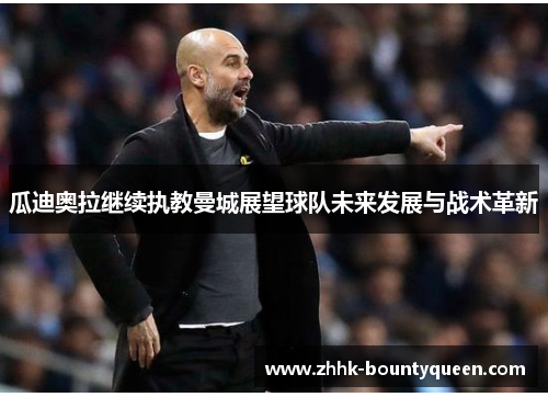 瓜迪奥拉继续执教曼城展望球队未来发展与战术革新