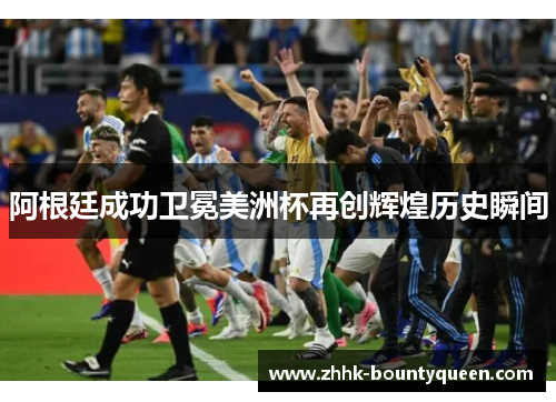 阿根廷成功卫冕美洲杯再创辉煌历史瞬间