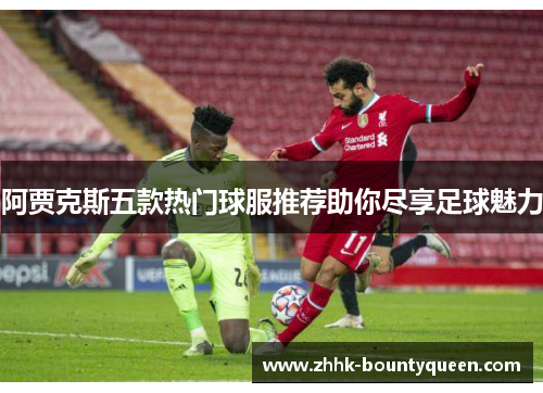 阿贾克斯五款热门球服推荐助你尽享足球魅力